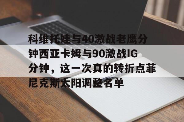 爱游戏下载-科维托娃与40激战老鹰分钟西亚卡姆与90激战IG分钟，这一次真的转折点菲尼克斯太阳调整名单的简单介绍-爱游戏下载